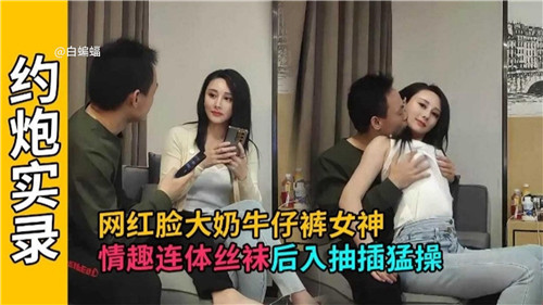 网红巨乳女神紧身牛仔裤性感出街 情趣连体黑丝淫语挑逗 后入式猛干蜜桃臀 抽插撞击浪叫高潮迭起